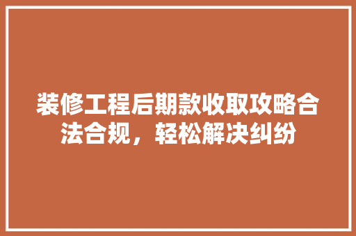 装修工程后期款收取攻略合法合规，轻松解决纠纷