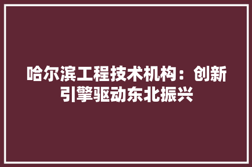 哈尔滨工程技术机构：创新引擎驱动东北振兴 卧室装修