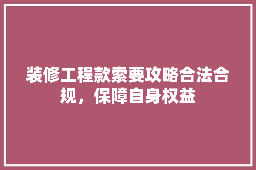装修工程款索要攻略合法合规，保障自身权益