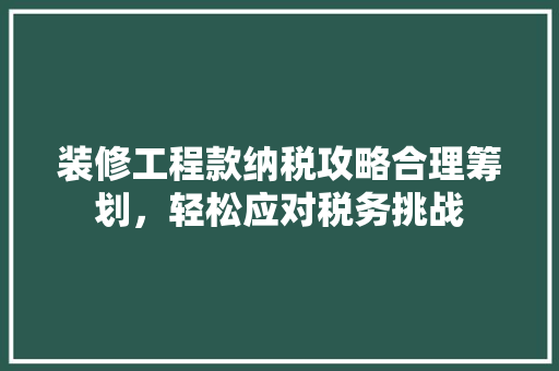 装修工程款纳税攻略合理筹划，轻松应对税务挑战