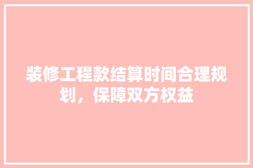 装修工程款结算时间合理规划，保障双方权益