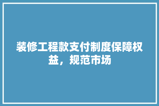 装修工程款支付制度保障权益，规范市场