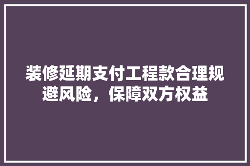装修延期支付工程款合理规避风险，保障双方权益