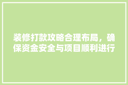 装修打款攻略合理布局，确保资金安全与项目顺利进行