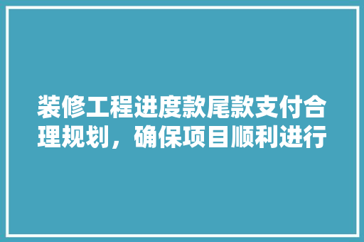 装修工程进度款尾款支付合理规划，确保项目顺利进行