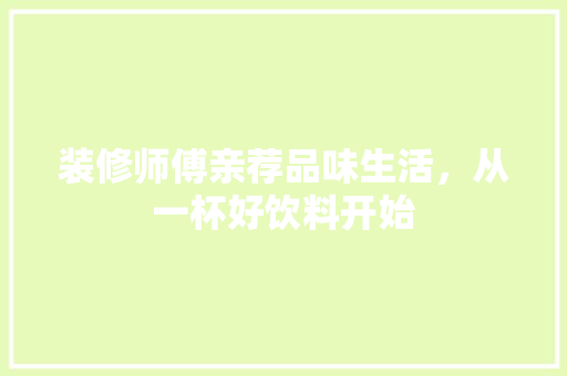 装修师傅亲荐品味生活，从一杯好饮料开始 家居装修