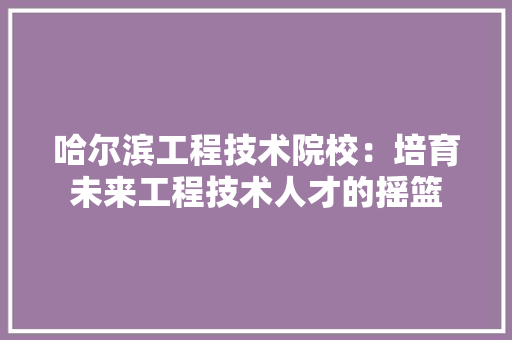 哈尔滨工程技术院校：培育未来工程技术人才的摇篮 卧室装修