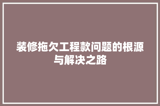 装修拖欠工程款问题的根源与解决之路