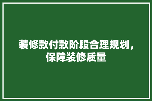 装修款付款阶段合理规划，保障装修质量