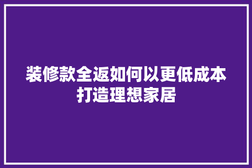 装修款全返如何以更低成本打造理想家居