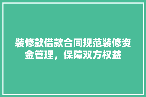 装修款借款合同规范装修资金管理，保障双方权益