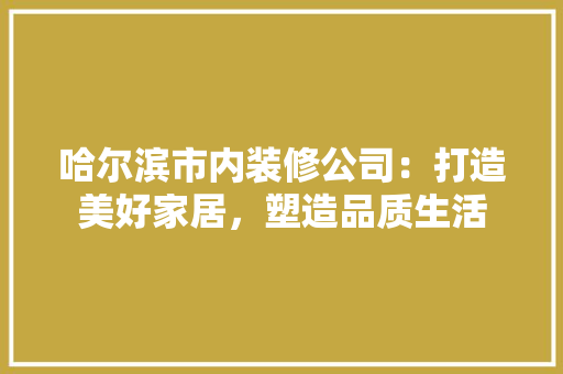 哈尔滨市内装修公司：打造美好家居，塑造品质生活
