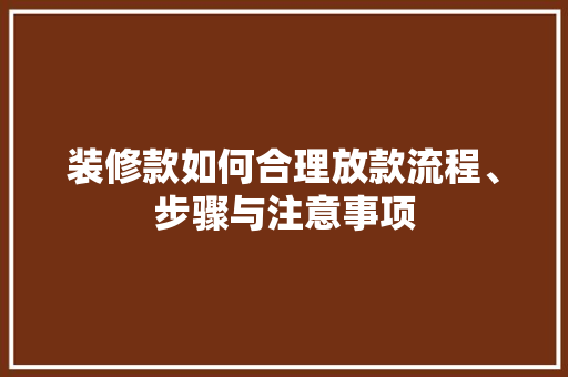 装修款如何合理放款流程、步骤与注意事项