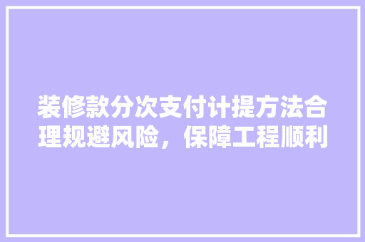 装修款分次支付计提方法合理规避风险，保障工程顺利进行