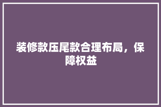 装修款压尾款合理布局，保障权益