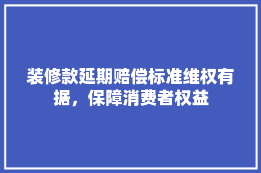 装修款延期赔偿标准维权有据，保障消费者权益