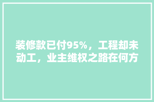 装修款已付95%，工程却未动工，业主维权之路在何方