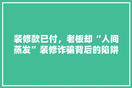 装修款已付，老板却“人间蒸发”装修诈骗背后的陷阱与反思