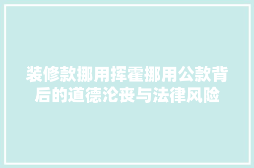 装修款挪用挥霍挪用公款背后的道德沦丧与法律风险