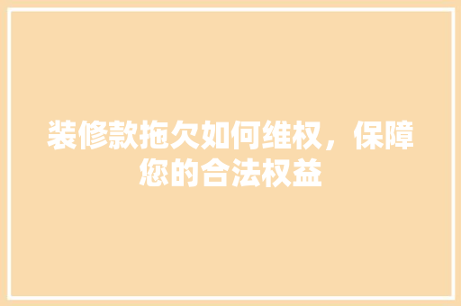 装修款拖欠如何维权，保障您的合法权益