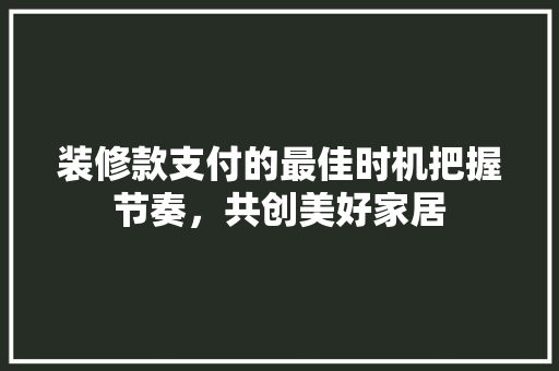 装修款支付的最佳时机把握节奏，共创美好家居