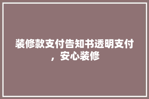 装修款支付告知书透明支付，安心装修