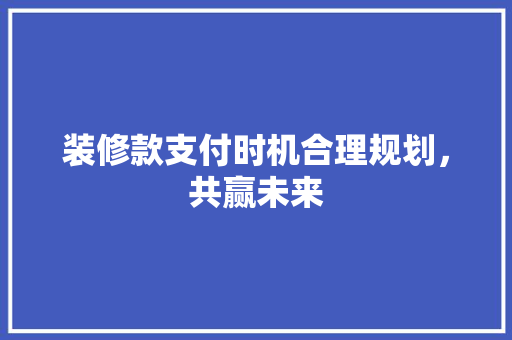 装修款支付时机合理规划，共赢未来