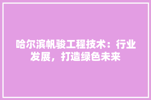 哈尔滨帆骏工程技术：行业发展，打造绿色未来