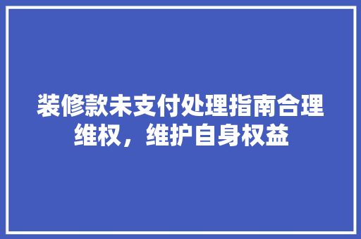 装修款未支付处理指南合理维权，维护自身权益