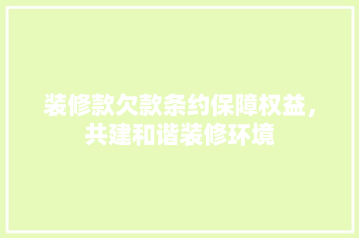 装修款欠款条约保障权益，共建和谐装修环境