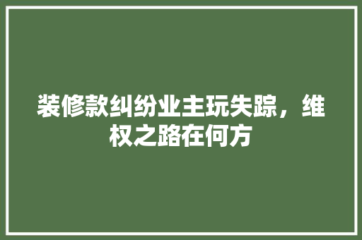 装修款纠纷业主玩失踪，维权之路在何方