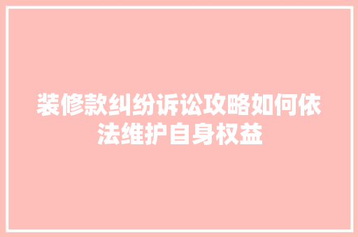 装修款纠纷诉讼攻略如何依法维护自身权益
