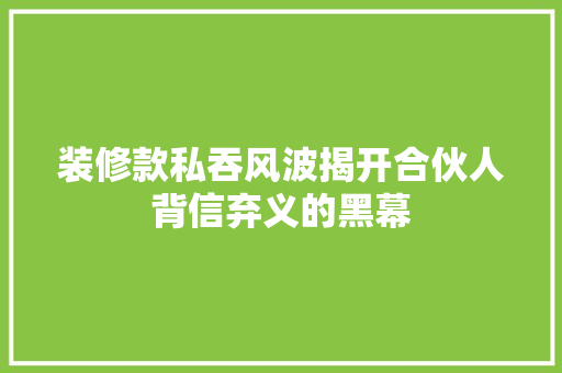 装修款私吞风波揭开合伙人背信弃义的黑幕