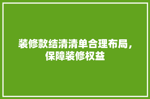 装修款结清清单合理布局，保障装修权益