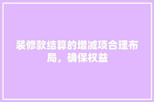 装修款结算的增减项合理布局，确保权益