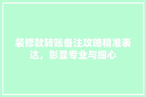 装修款转账备注攻略精准表达，彰显专业与细心