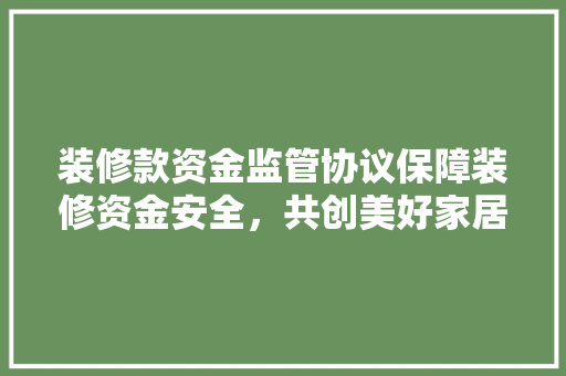 装修款资金监管协议保障装修资金安全，共创美好家居生活