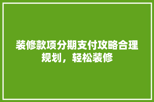 装修款项分期支付攻略合理规划，轻松装修