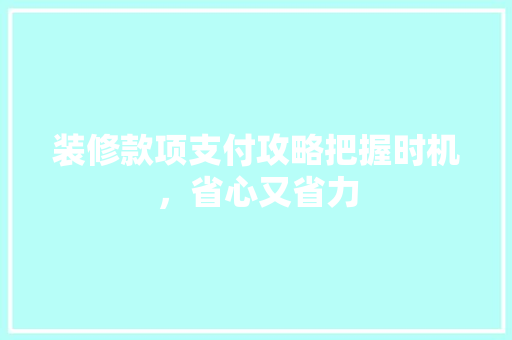 装修款项支付攻略把握时机，省心又省力