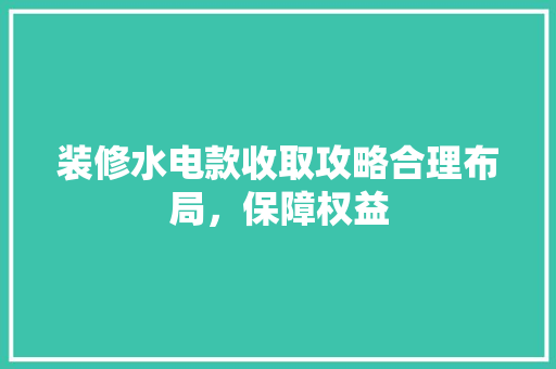 装修水电款收取攻略合理布局，保障权益