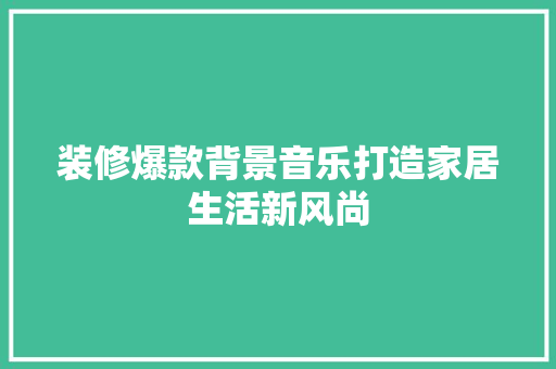 装修爆款背景音乐打造家居生活新风尚
