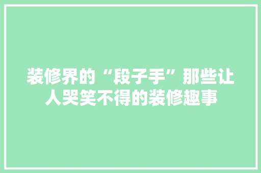 装修界的“段子手”那些让人哭笑不得的装修趣事