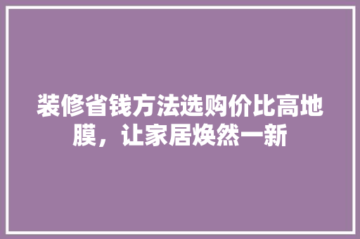 装修省钱方法选购价比高地膜，让家居焕然一新