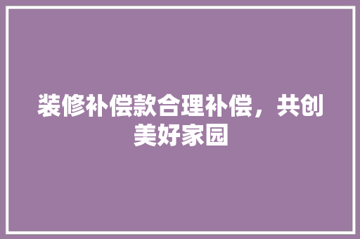 装修补偿款合理补偿，共创美好家园