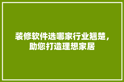 装修软件选哪家行业翘楚，助您打造理想家居