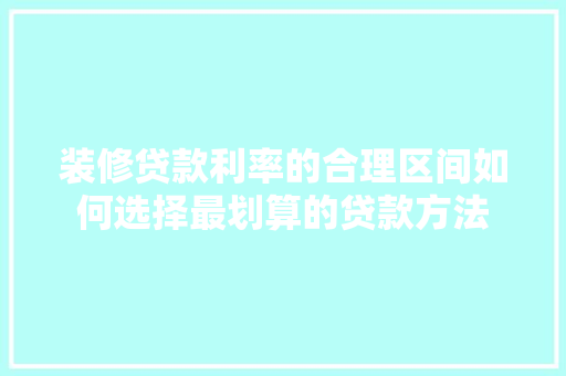 装修贷款利率的合理区间如何选择最划算的贷款方法