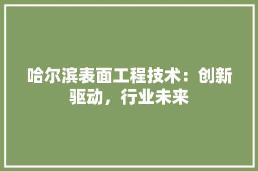 哈尔滨表面工程技术：创新驱动，行业未来 卧室装修