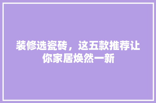 装修选瓷砖，这五款推荐让你家居焕然一新