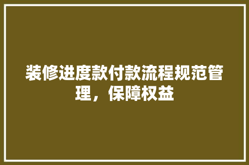 装修进度款付款流程规范管理，保障权益