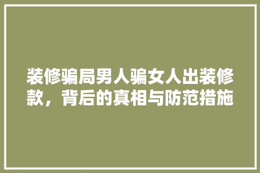 装修骗局男人骗女人出装修款，背后的真相与防范措施